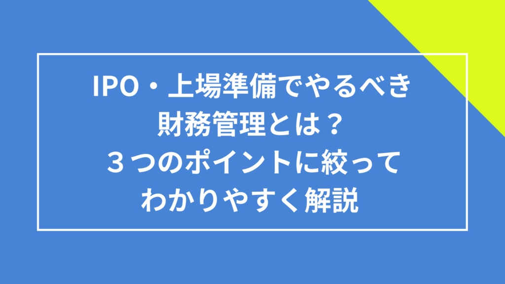 IPO・上場準備でやるべき財務管理とは?3つのポイントに絞ってわかりやすく解説