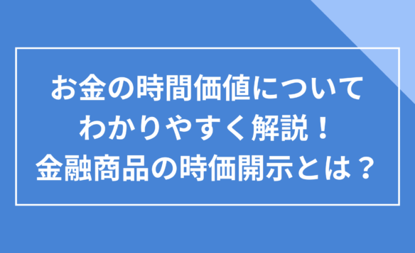 お金の時間価値についてわかりやすく解説！金融商品の時価開示とは？
