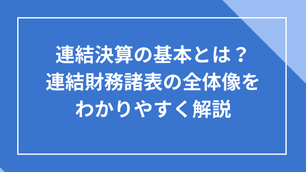 連結決算の基本とは?連結財務諸表の全体像をわかりやすく解説