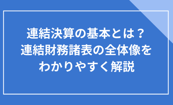 連結決算の基本とは？連結財務諸表の全体像をわかりやすく解説