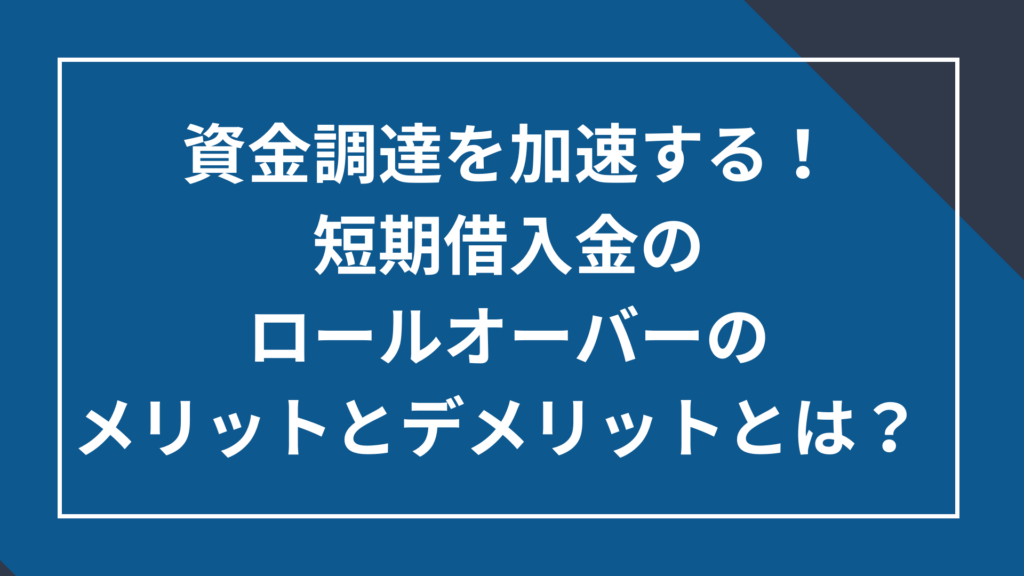 短期借入金のロールオーバーのメリットとデメリット とは?実施のポイントついてわかりやすく解説