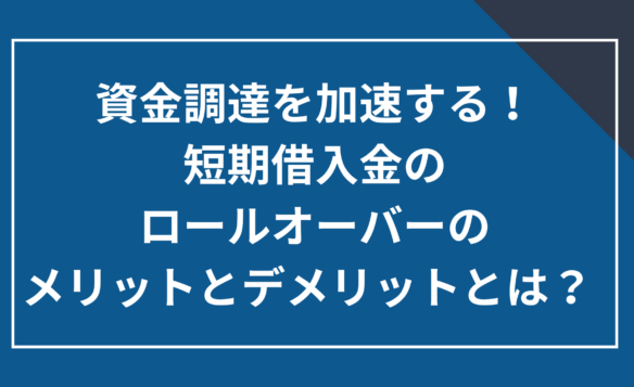 短期借入金のロールオーバーのメリットとデメリット  とは？実施のポイントついてわかりやすく解説