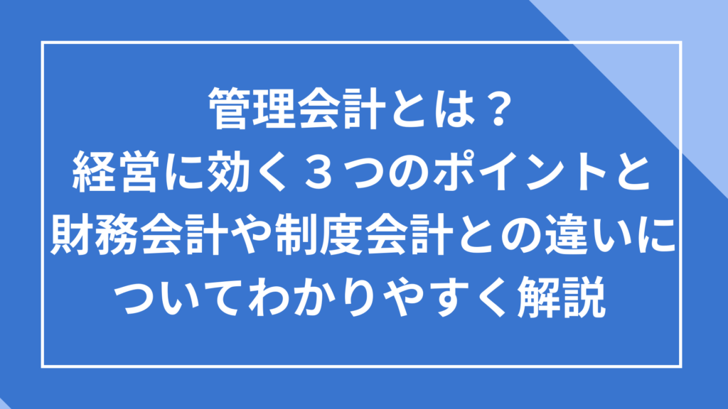 管理会計とは?経営に効く3つのポイントと、財務会計や制度会計との違いについてわかりやすく解説