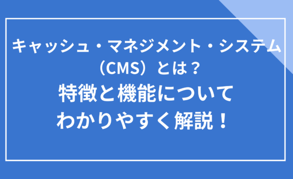 キャッシュ・マネジメント・システム(CMS)の特徴と機能についてわかりやすく解説