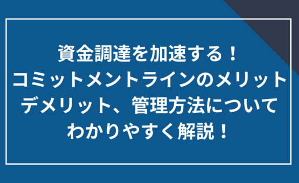 資金調達を加速する！コミットメントラインのメリットとデメリット、管理方法についてわかりやすく解説！