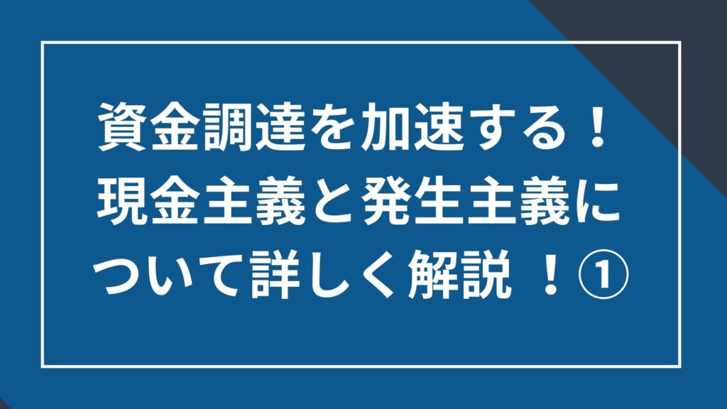 資金調達を加速する! 現金主義と発生主義について詳しく解説 ①