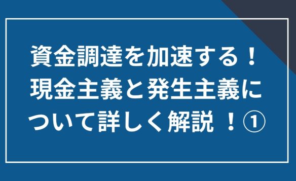 資金調達を加速する! 現金主義と発生主義について詳しく解説 ①