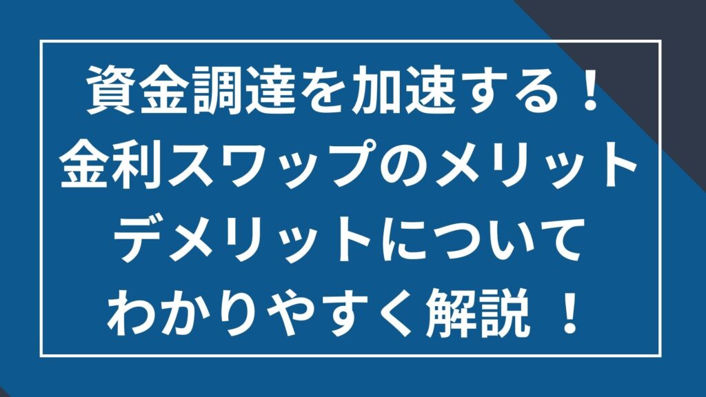 資金調達を加速する!金利スワップのメリットデメリットについてわかりやすく解説!