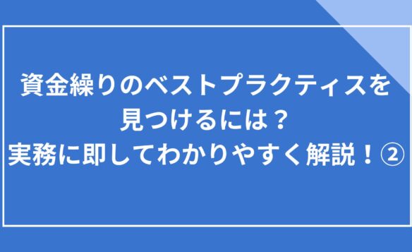 資金繰りのベストプラクティスを見つけるには?実務に即してわかりやすく解説!②