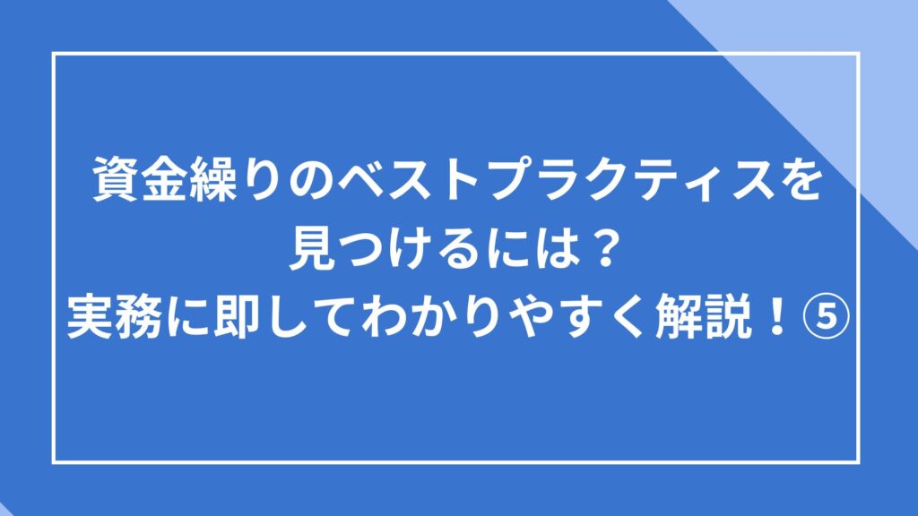 資金繰りのベストプラクティスを見つけるには？実務に即してわかりやすく解説！⑤