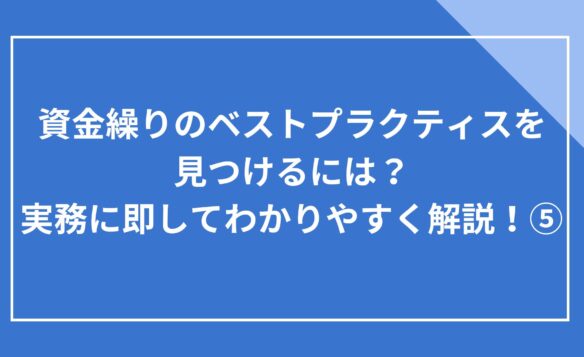 資金繰りのベストプラクティスを見つけるには?実務に即してわかりやすく解説!⑤