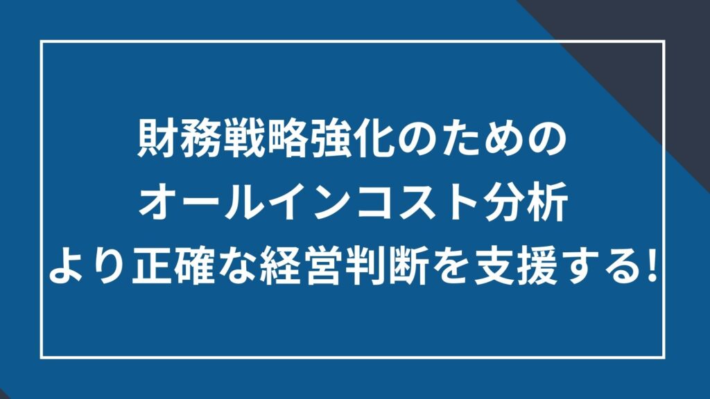 財務戦略強化のためのオールインコスト分析、より正確な経営判断を支援する！