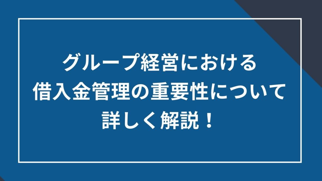 グループ経営における借入金管理の重要性について詳しく解説!