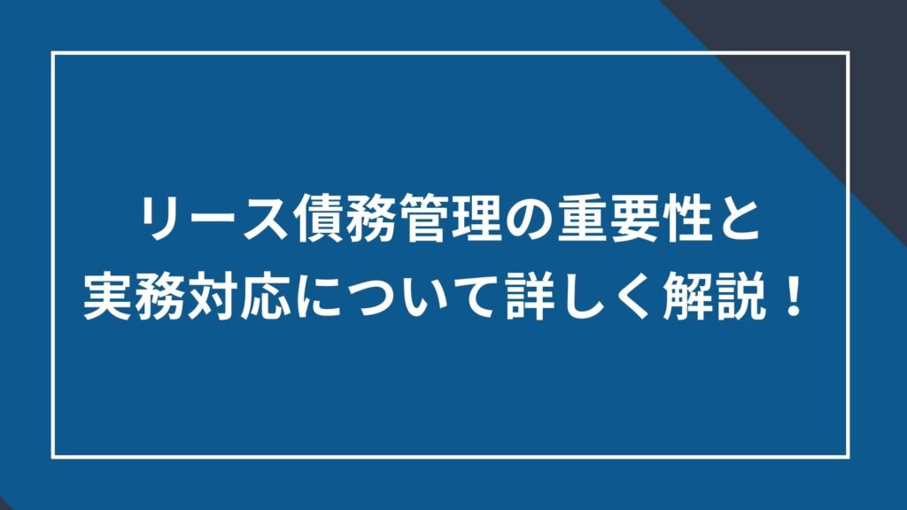 リース債務管理の重要性と実務対応について詳しく解説!