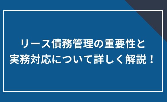リース債務管理の重要性と実務対応について詳しく解説!