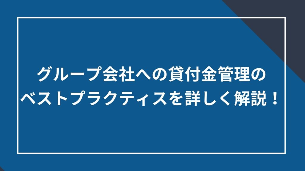 グループ会社への貸付金管理のベストプラクティスを詳しく解説!