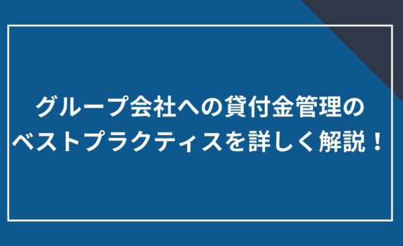 グループ会社への貸付金管理のベストプラクティスを詳しく解説!
