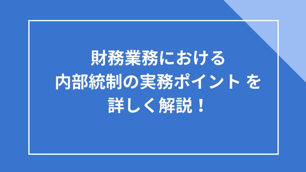財務業務における 内部統制の実務ポイント を 詳しく解説!