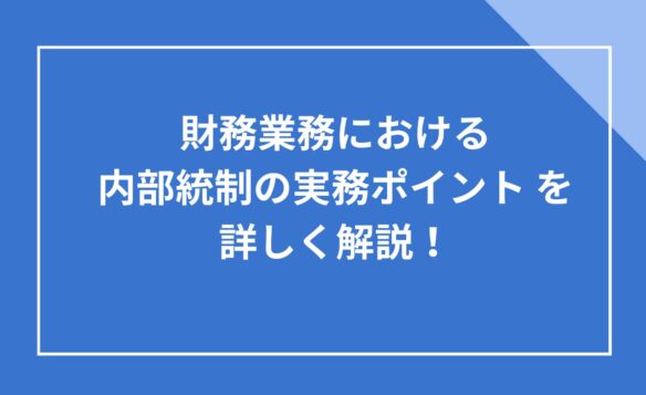 財務業務における 内部統制の実務ポイント を 詳しく解説!