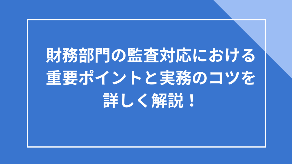 財務部門の監査対応における重要ポイントと実務のコツを詳しく解説!