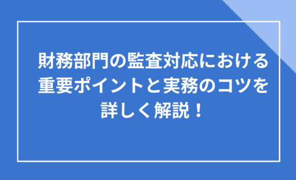 財務部門の監査対応における重要ポイントと実務のコツを詳しく解説!
