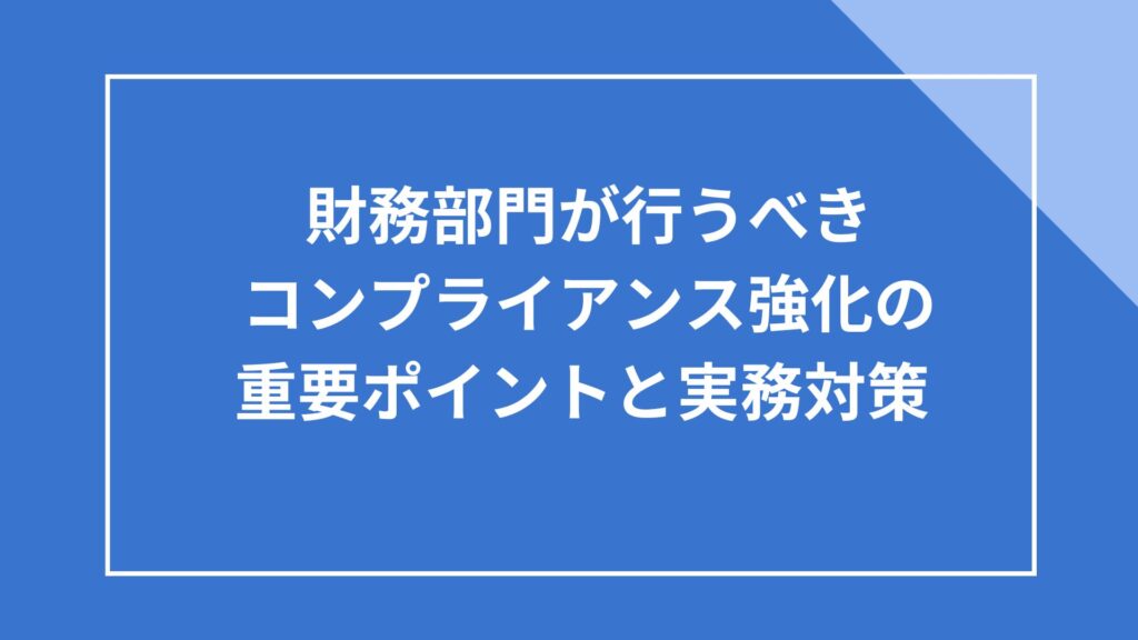財務部門が行うべきコンプライアンス強化の重要ポイントと実務対策