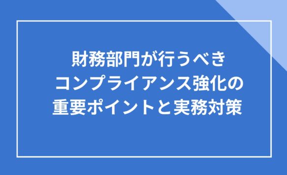 財務部門が行うべきコンプライアンス強化の重要ポイントと実務対策