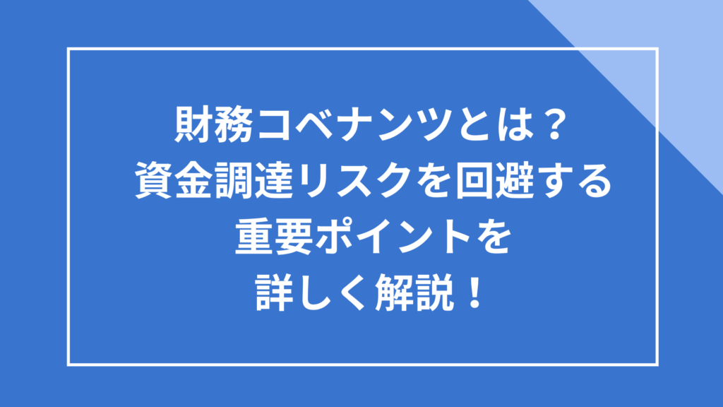 財務コベナンツとは？資金調達リスクを回避する重要ポイントを詳しく解説！