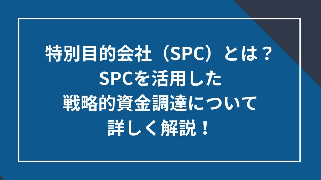 特別目的会社（SPC）とは？SPCを活用した戦略的資金調達について詳しく解説！ 