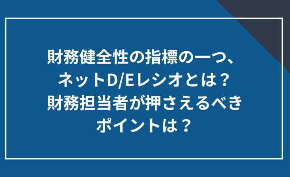 財務健全性の指標の一つ、ネットD/Eレシオとは?財務担当者が押さえるべきポイントは?