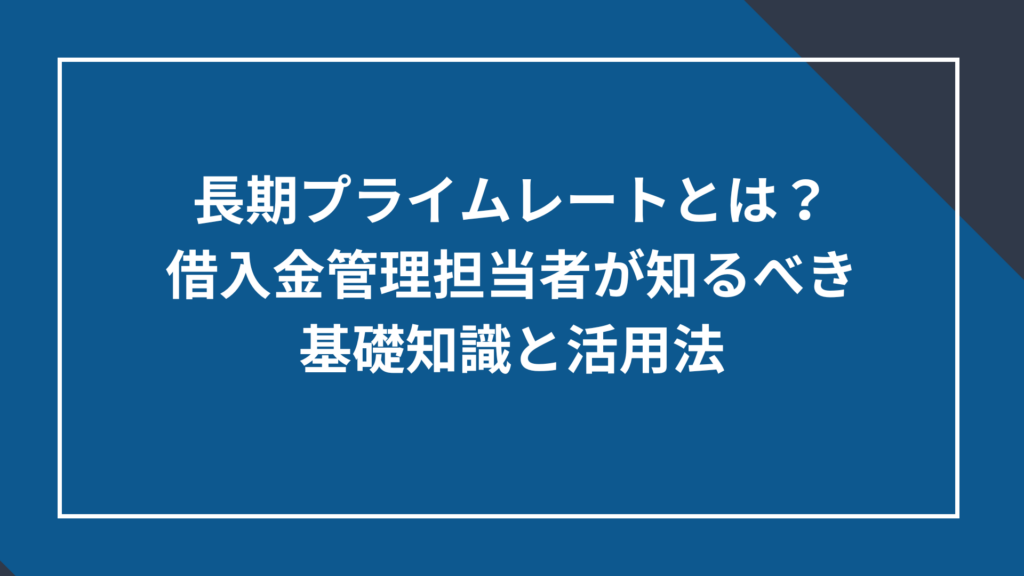 長期プライムレートとは?借入金管理担当者が知るべき基礎知識と活用法