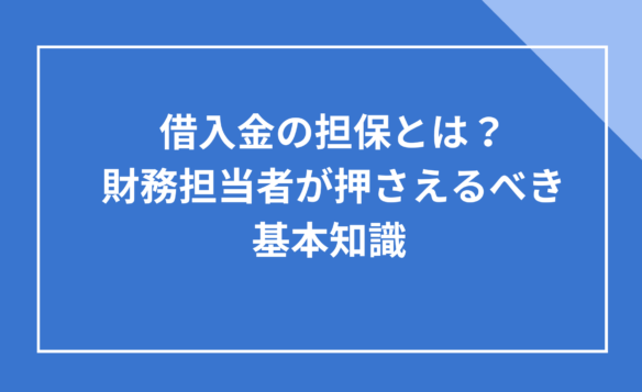 借入金の担保とは？財務担当者が押さえるべき基本知識
