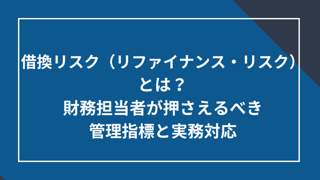 借換リスク(リファイナンス・リスク)とは?財務経理担当者が押さえるべき管理指標と実務対応