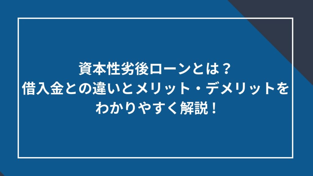 資本性劣後ローンとは？借入金との違いとメリット・デメリットをわかりやすく解説