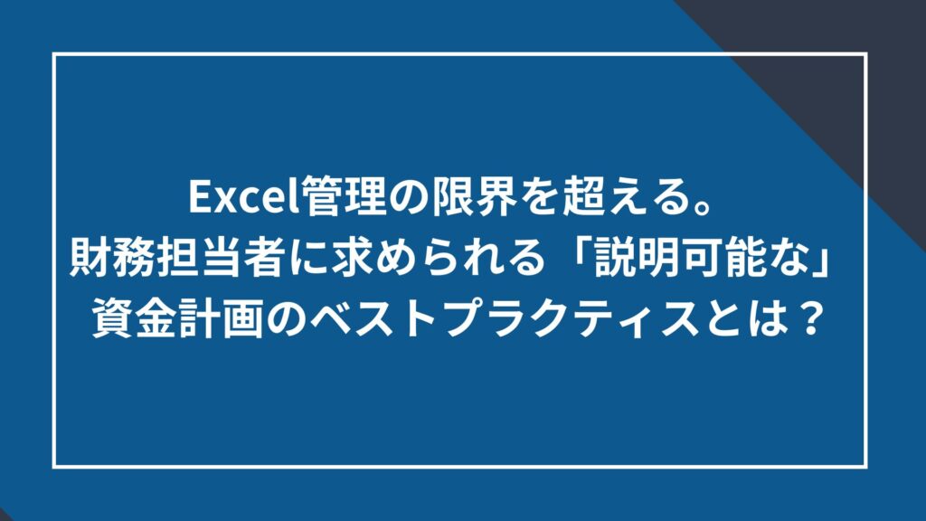 Excel管理の限界を超える。財務担当者に求められる「説明可能な」資金計画のベストプラクティスとは？