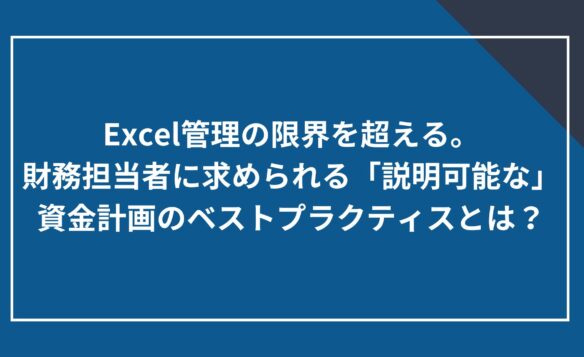 Excel管理の限界を超える。財務担当者に求められる「説明可能な」資金計画のベストプラクティスとは?