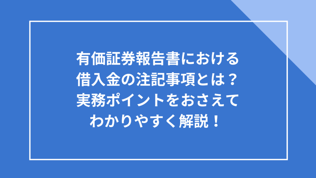有価証券報告書における借入金の注記事項とは？実務ポイントをおさえてわかりやすく解説！ 