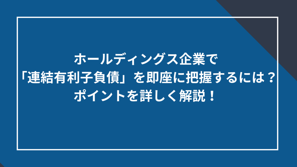 ホールディングス企業で「連結有利子負債」を即座に把握するには?ポイントを詳しく解説!