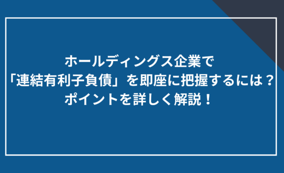 ホールディングス企業で「連結有利子負債」を即座に把握するには？ポイントを詳しく解説！