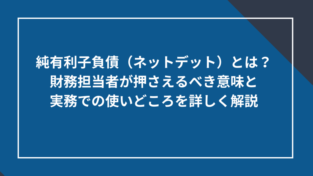 純有利子負債（ネットデット）とは？財務担当者が押さえるべき意味と実務での使いどころを詳しく解説