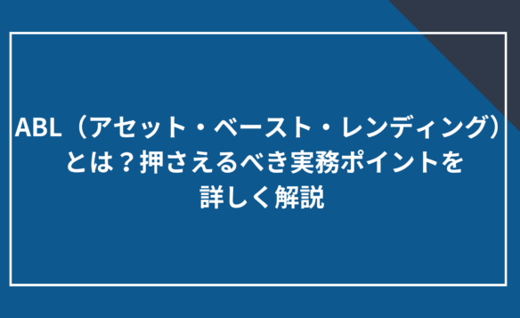 ABL（アセット・ベースト・レンディング）とは？押さえるべき実務ポイントを詳しく解説